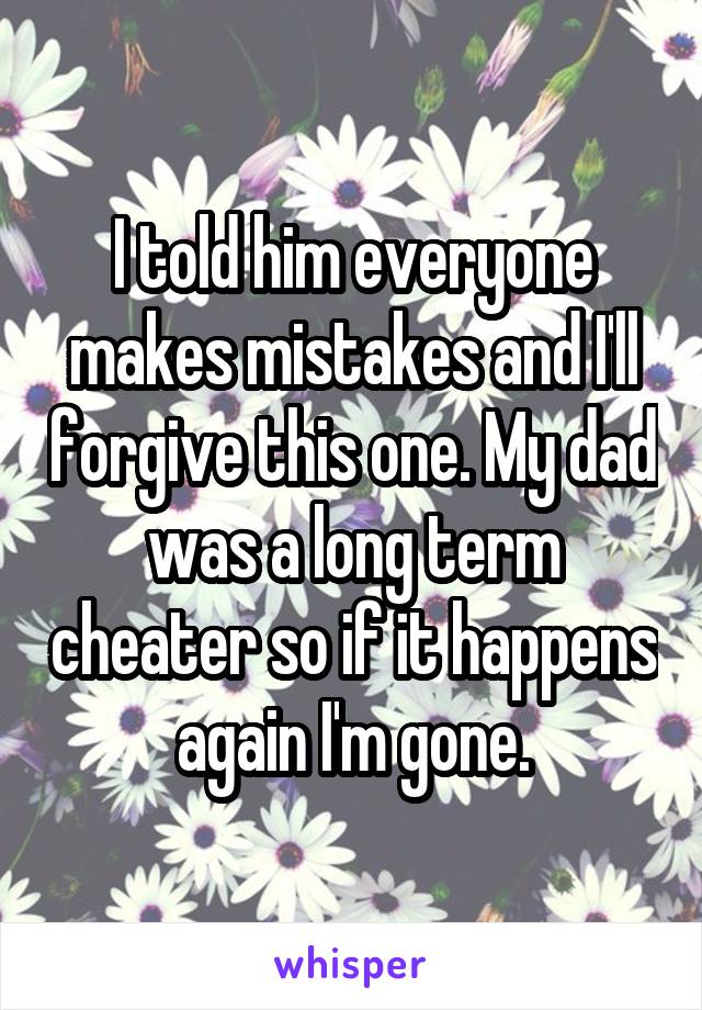 I told him everyone makes mistakes and I'll forgive this one. My dad was a long term cheater so if it happens again I'm gone.