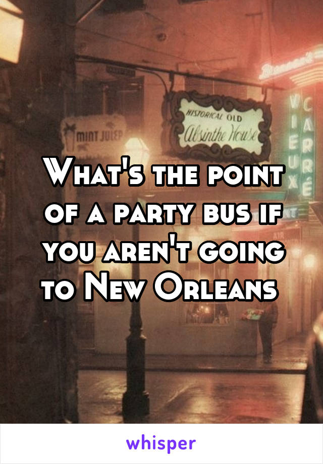 What's the point of a party bus if you aren't going to New Orleans 