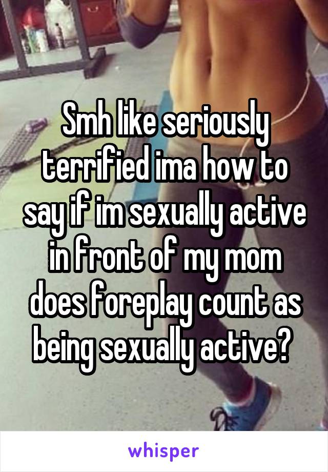 Smh like seriously terrified ima how to say if im sexually active in front of my mom does foreplay count as being sexually active? 