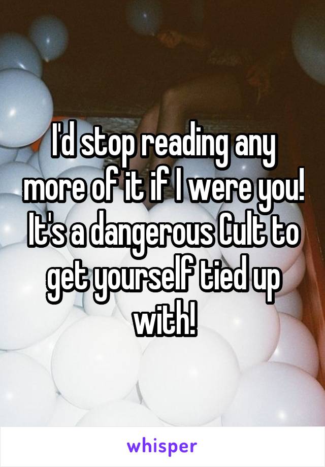 I'd stop reading any more of it if I were you! It's a dangerous Cult to get yourself tied up with!