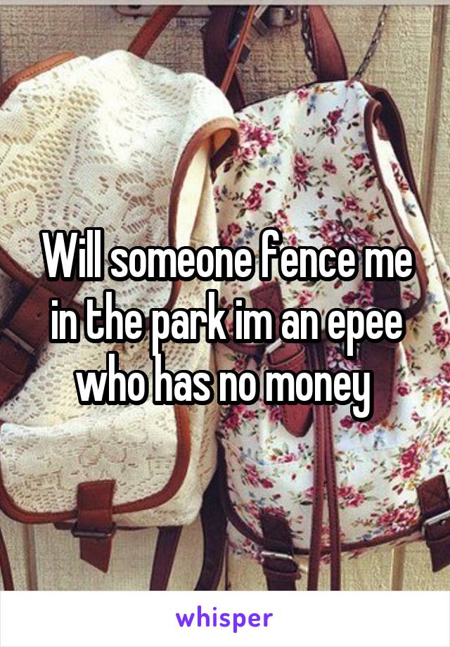 Will someone fence me in the park im an epee who has no money 