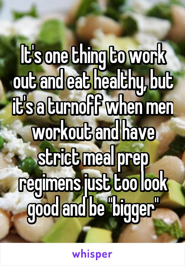 It's one thing to work out and eat healthy, but it's a turnoff when men workout and have strict meal prep regimens just too look good and be "bigger"