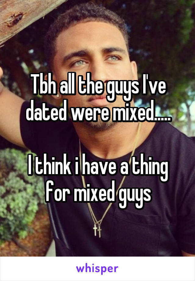 Tbh all the guys I've dated were mixed.....

I think i have a thing for mixed guys