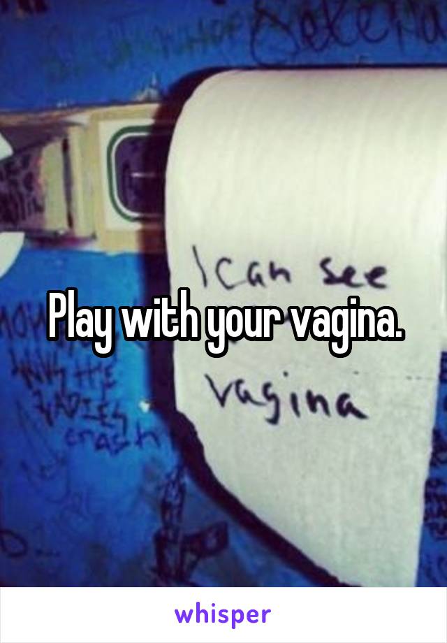 Play with your vagina.