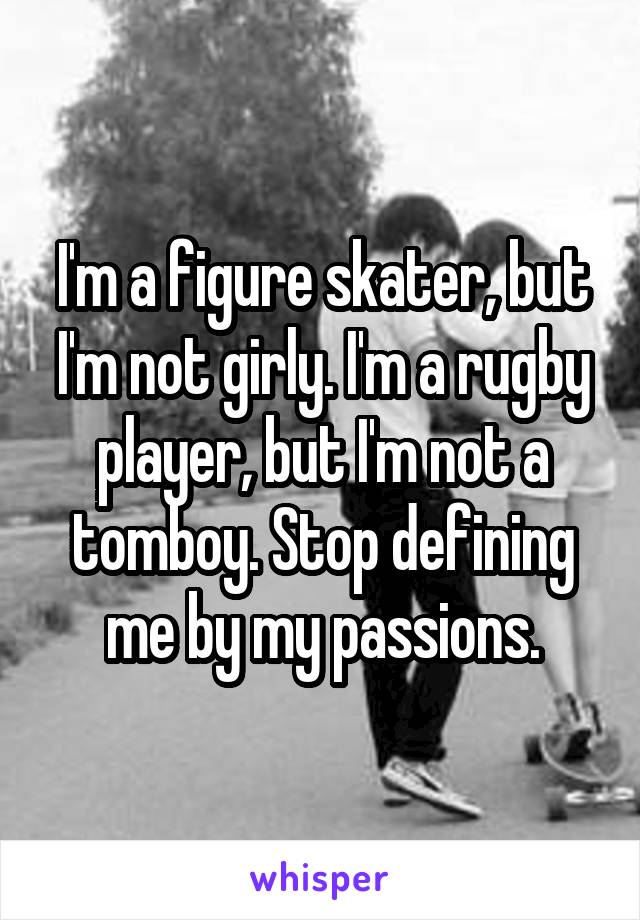 I'm a figure skater, but I'm not girly. I'm a rugby player, but I'm not a tomboy. Stop defining me by my passions.