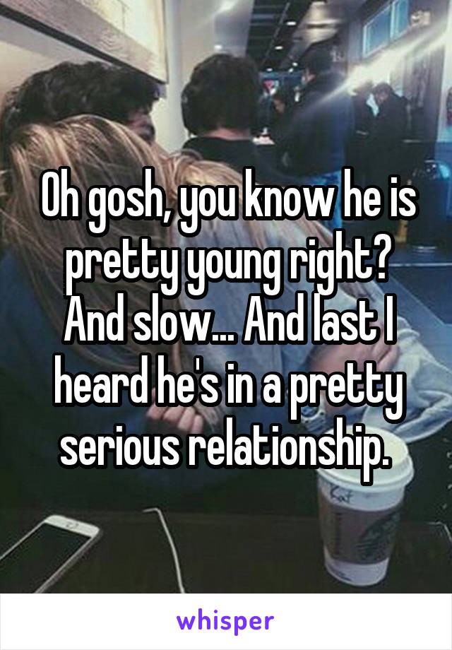 Oh gosh, you know he is pretty young right? And slow... And last I heard he's in a pretty serious relationship. 