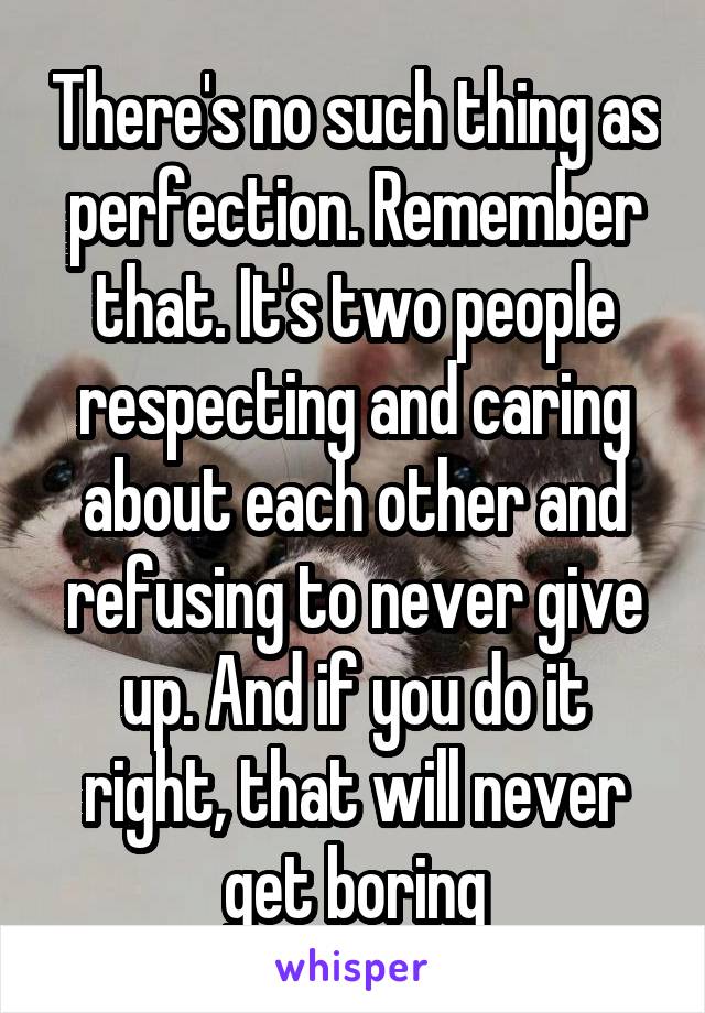 There's no such thing as perfection. Remember that. It's two people respecting and caring about each other and refusing to never give up. And if you do it right, that will never get boring