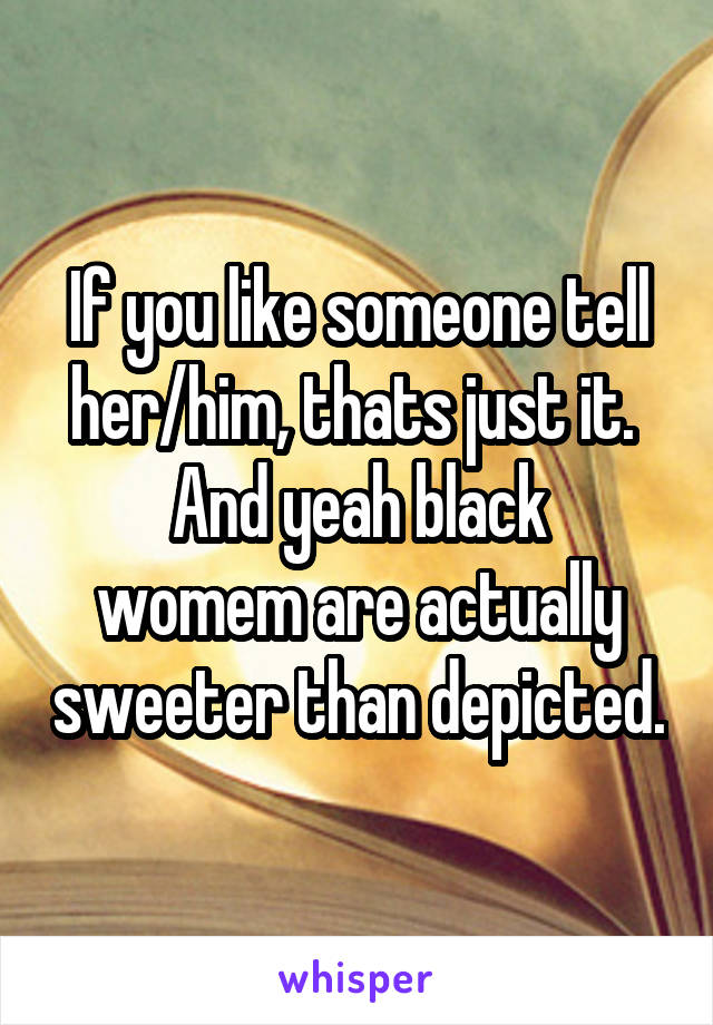 If you like someone tell her/him, thats just it. 
And yeah black womem are actually sweeter than depicted.