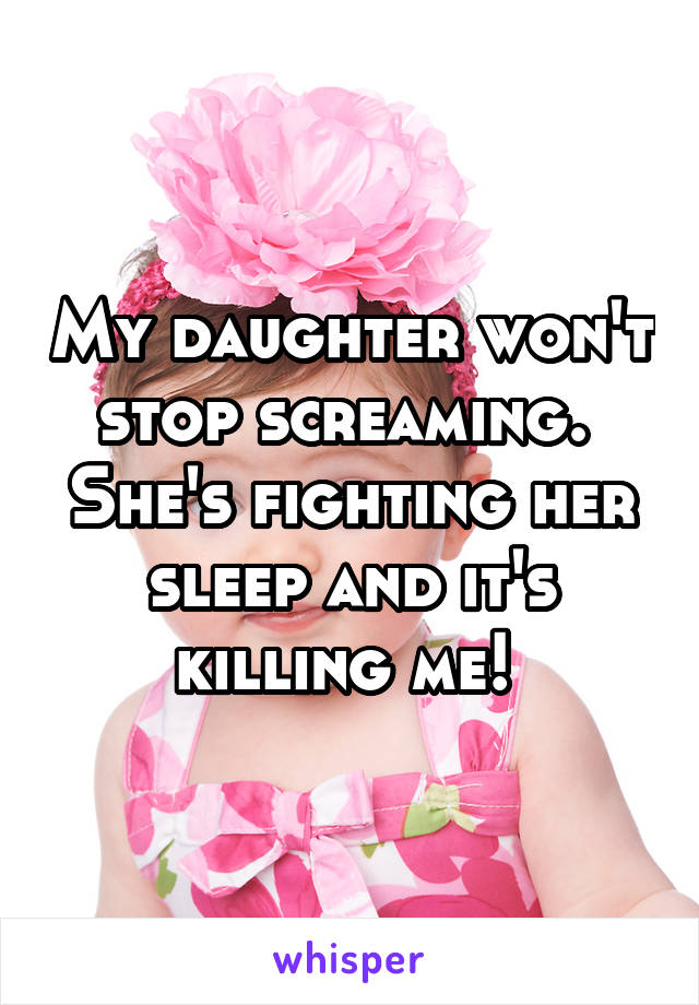 My daughter won't stop screaming.  She's fighting her sleep and it's killing me! 