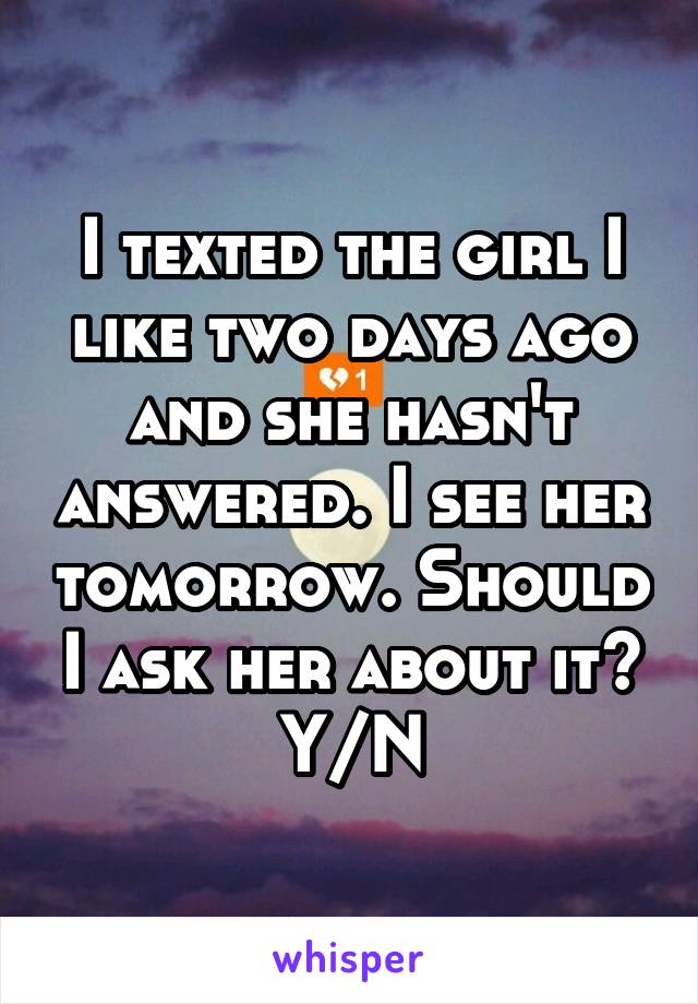 I texted the girl I like two days ago and she hasn't answered. I see her tomorrow. Should I ask her about it?
Y/N