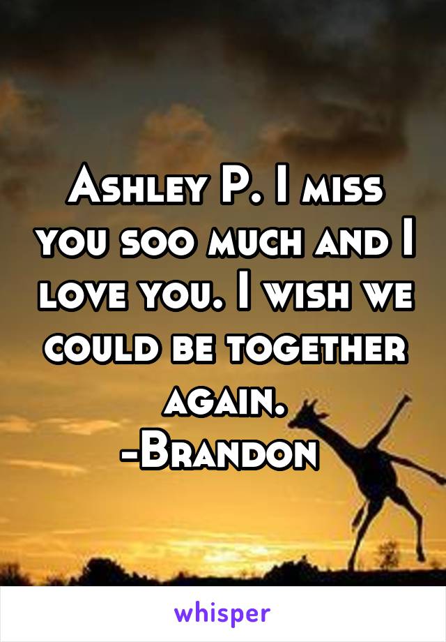 Ashley P. I miss you soo much and I love you. I wish we could be together again.
-Brandon 