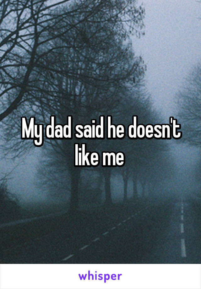 My dad said he doesn't like me 