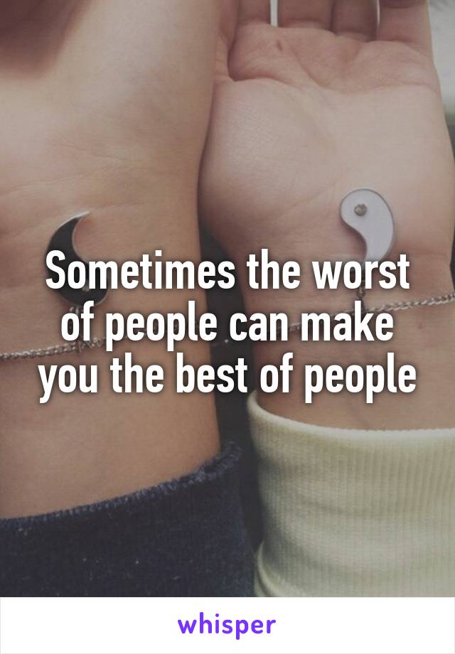 Sometimes the worst of people can make you the best of people