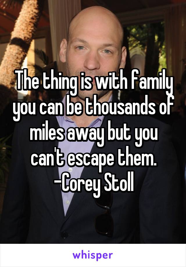 The thing is with family you can be thousands of miles away but you can't escape them.
-Corey Stoll