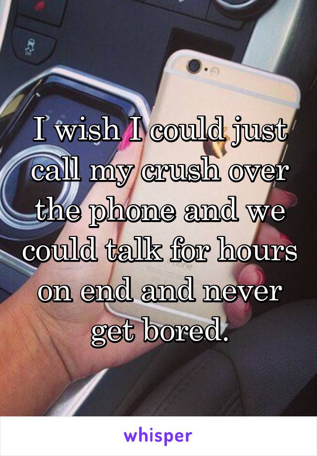 I wish I could just call my crush over the phone and we could talk for hours on end and never get bored.