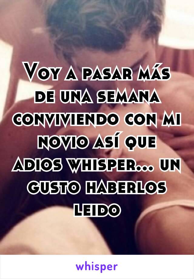 Voy a pasar más de una semana conviviendo con mi novio así que adios whisper... un gusto haberlos leido