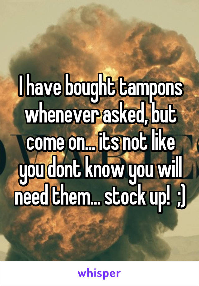 I have bought tampons whenever asked, but come on... its not like you dont know you will need them... stock up!  ;)