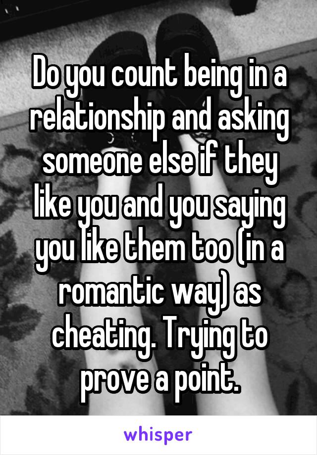 Do you count being in a relationship and asking someone else if they like you and you saying you like them too (in a romantic way) as cheating. Trying to prove a point.