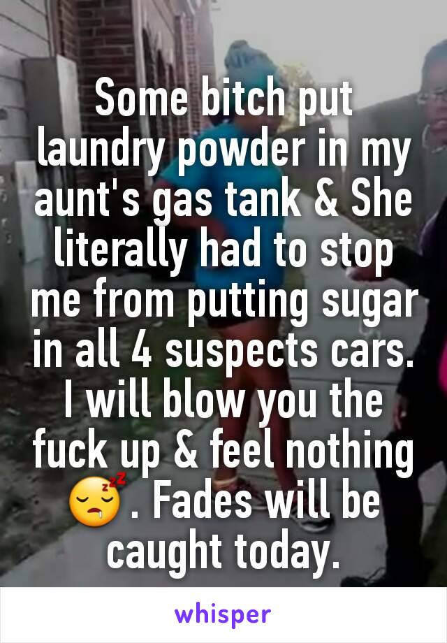 Some bitch put laundry powder in my aunt's gas tank & She literally had to stop me from putting sugar in all 4 suspects cars. I will blow you the fuck up & feel nothing 😴. Fades will be caught today.