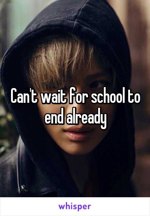 Can't wait for school to end already