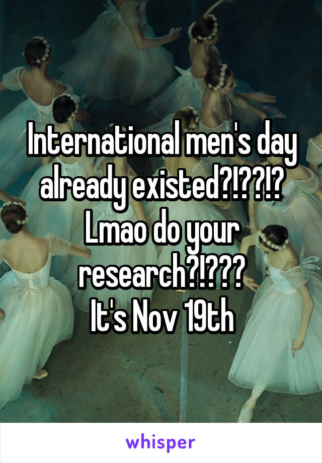 International men's day already existed?!??!? Lmao do your research?!???
It's Nov 19th