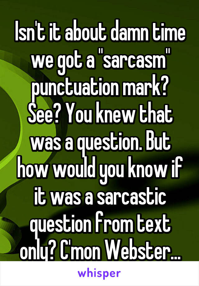 Isn't it about damn time we got a "sarcasm" punctuation mark? See? You knew that was a question. But how would you know if it was a sarcastic question from text only? C'mon Webster...