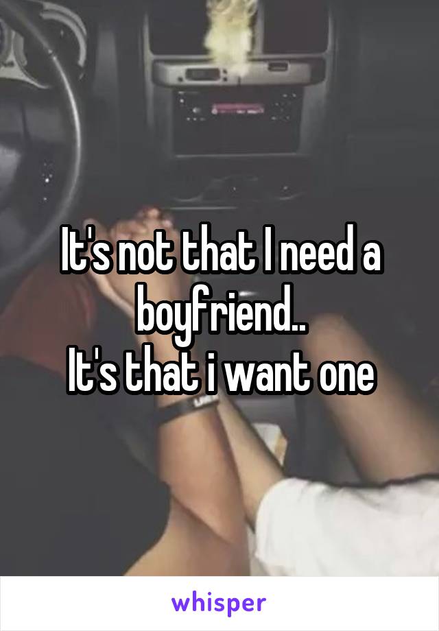 It's not that I need a boyfriend..
It's that i want one