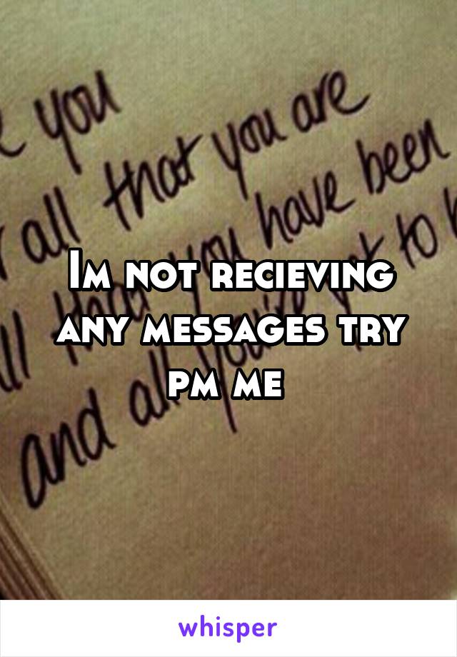 Im not recieving any messages try pm me 