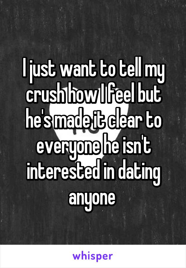 I just want to tell my crush how I feel but he's made it clear to everyone he isn't interested in dating anyone 