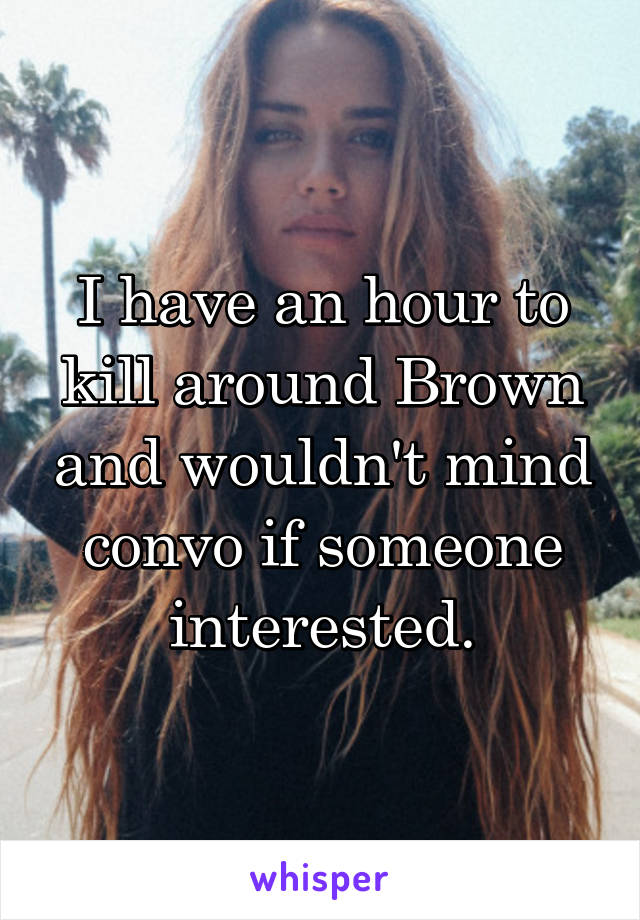 I have an hour to kill around Brown and wouldn't mind convo if someone interested.