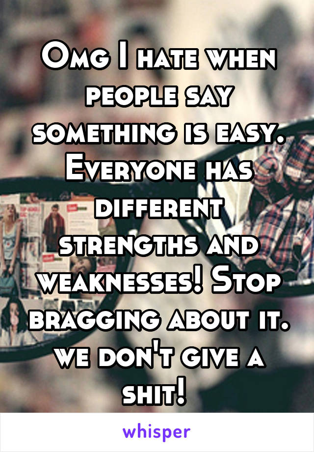 Omg I hate when people say something is easy. Everyone has different strengths and weaknesses! Stop bragging about it. we don't give a shit! 