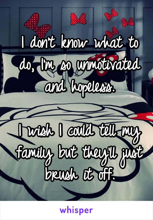 I don't know what to do, I'm so unmotivated and hopeless.

I wish I could tell my family but they'll just brush it off.