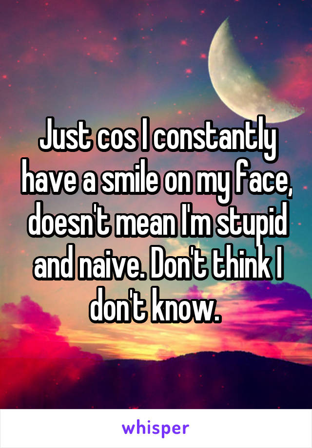 Just cos I constantly have a smile on my face, doesn't mean I'm stupid and naive. Don't think I don't know. 