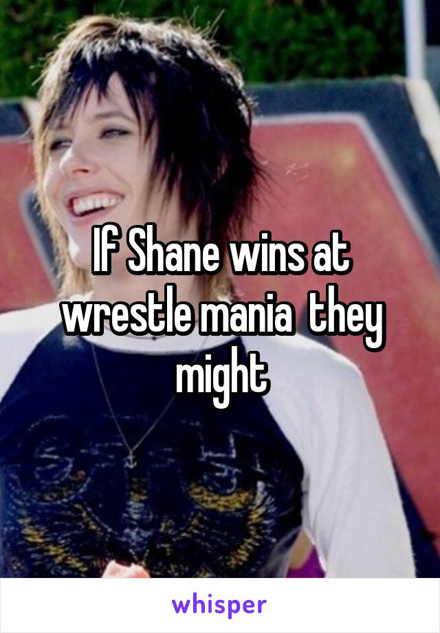 If Shane wins at wrestle mania  they might