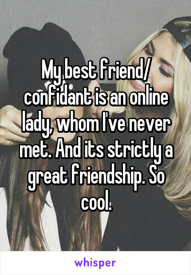 My best friend/ confidant is an online lady, whom I've never met. And its strictly a great friendship. So cool.