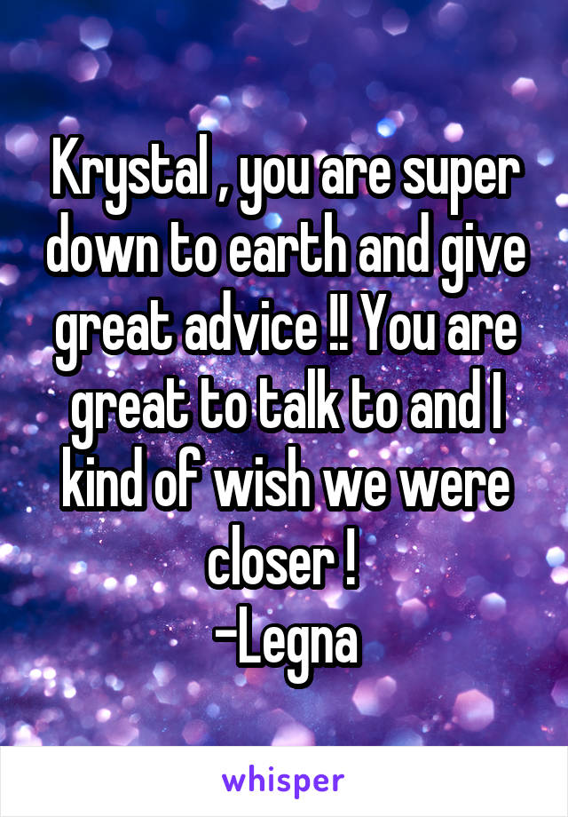 Krystal , you are super down to earth and give great advice !! You are great to talk to and I kind of wish we were closer ! 
-Legna