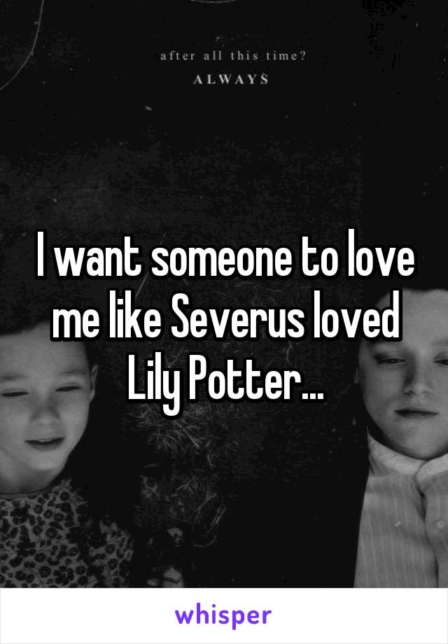 I want someone to love me like Severus loved Lily Potter...