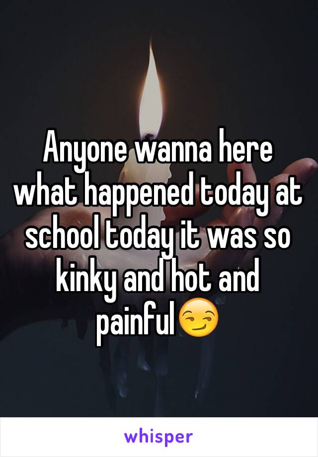 Anyone wanna here what happened today at school today it was so kinky and hot and painful😏