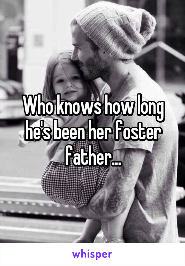 Who knows how long he's been her foster father...