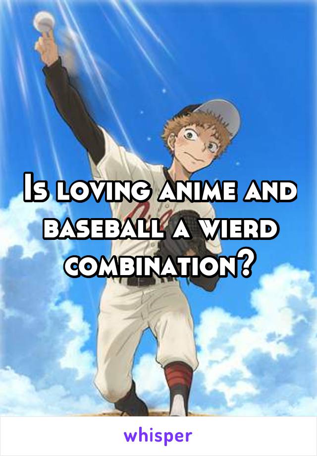 Is loving anime and baseball a wierd combination?