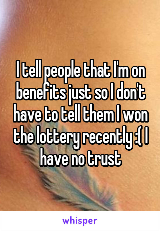 I tell people that I'm on benefits just so I don't have to tell them I won the lottery recently :( I have no trust