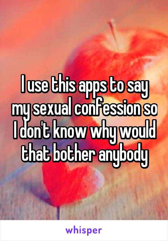 I use this apps to say my sexual confession so I don't know why would that bother anybody