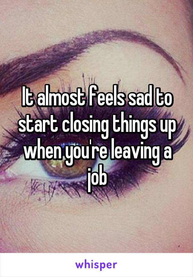 It almost feels sad to start closing things up when you're leaving a job