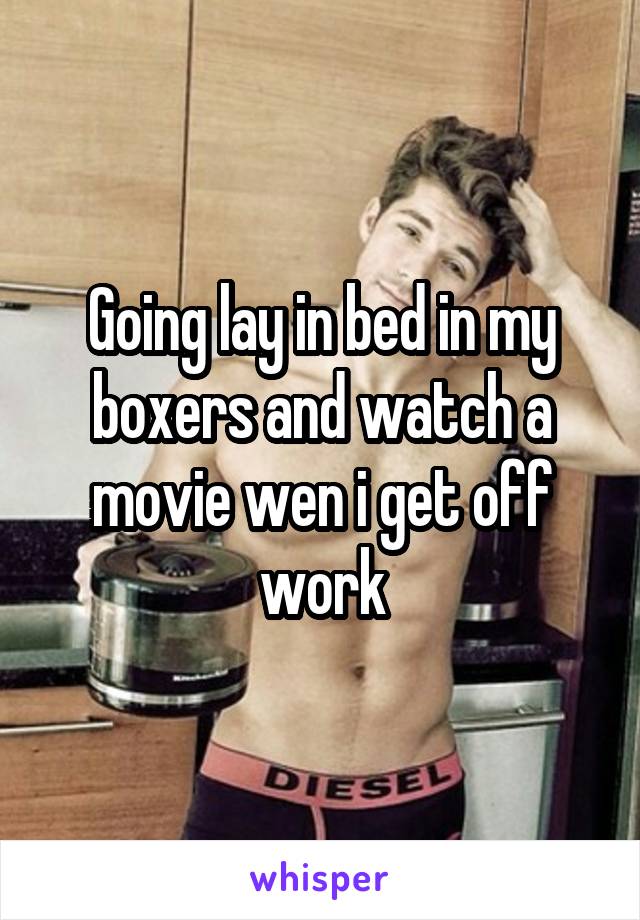 Going lay in bed in my boxers and watch a movie wen i get off work