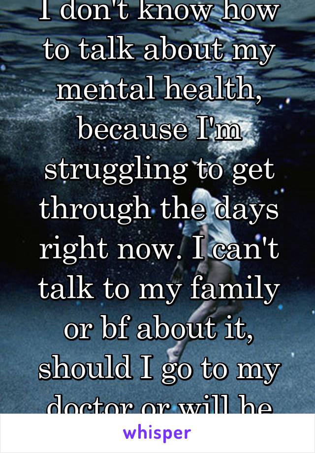 I don't know how to talk about my mental health, because I'm struggling to get through the days right now. I can't talk to my family or bf about it, should I go to my doctor or will he laugh at me? 