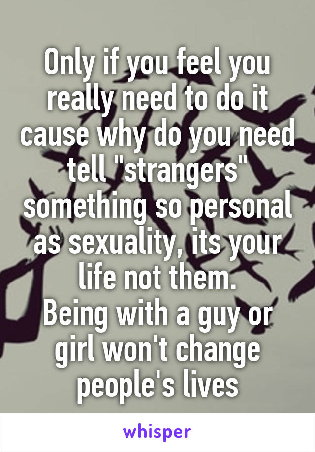 Only if you feel you really need to do it cause why do you need tell "strangers" something so personal as sexuality, its your life not them.
Being with a guy or girl won't change people's lives