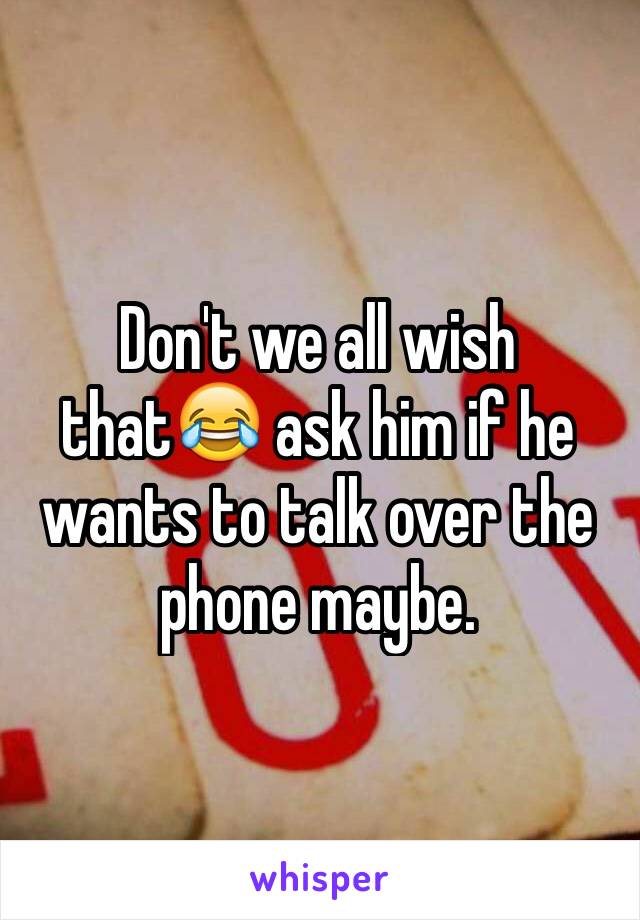 Don't we all wish that😂 ask him if he wants to talk over the phone maybe.