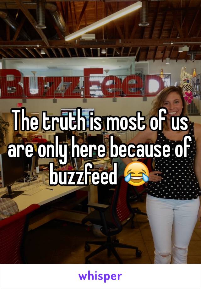 The truth is most of us are only here because of buzzfeed 😂