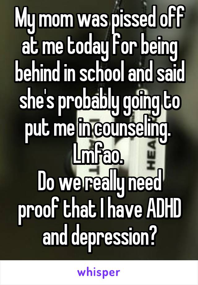 My mom was pissed off at me today for being behind in school and said she's probably going to put me in counseling. 
Lmfao. 
Do we really need proof that I have ADHD and depression?
