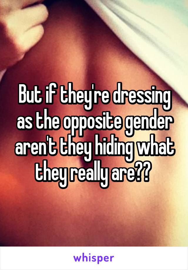 But if they're dressing as the opposite gender aren't they hiding what they really are?? 